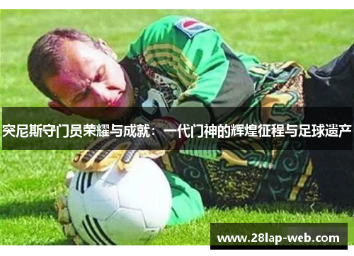 突尼斯守门员荣耀与成就：一代门神的辉煌征程与足球遗产