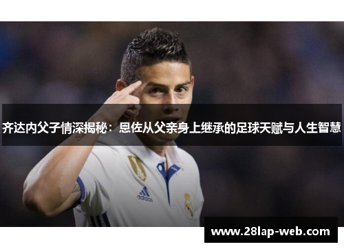 齐达内父子情深揭秘：恩佐从父亲身上继承的足球天赋与人生智慧