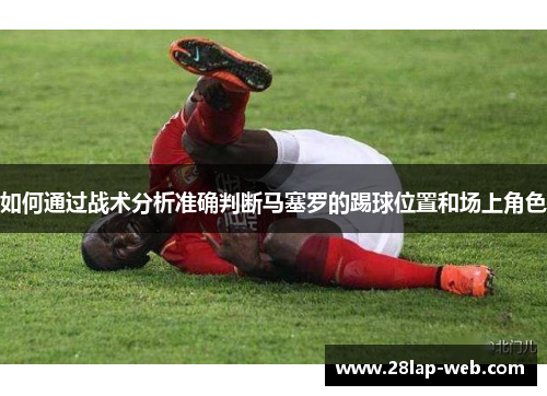 如何通过战术分析准确判断马塞罗的踢球位置和场上角色