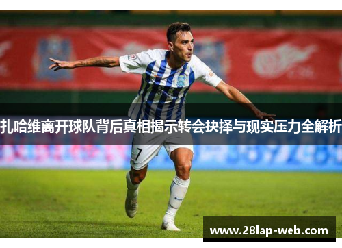 扎哈维离开球队背后真相揭示转会抉择与现实压力全解析